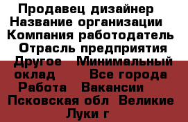 Продавец-дизайнер › Название организации ­ Компания-работодатель › Отрасль предприятия ­ Другое › Минимальный оклад ­ 1 - Все города Работа » Вакансии   . Псковская обл.,Великие Луки г.